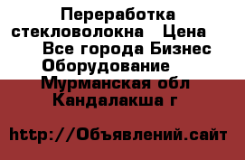 Переработка стекловолокна › Цена ­ 100 - Все города Бизнес » Оборудование   . Мурманская обл.,Кандалакша г.